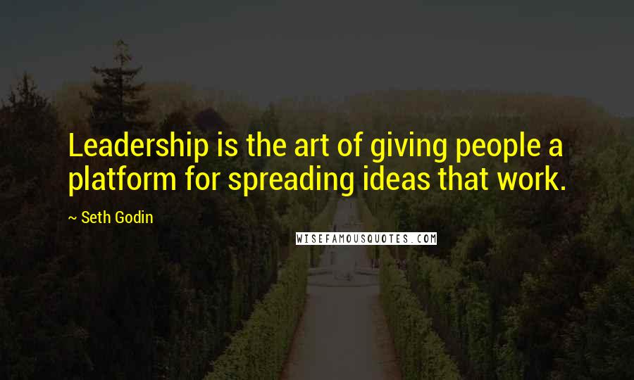 Seth Godin Quotes: Leadership is the art of giving people a platform for spreading ideas that work.