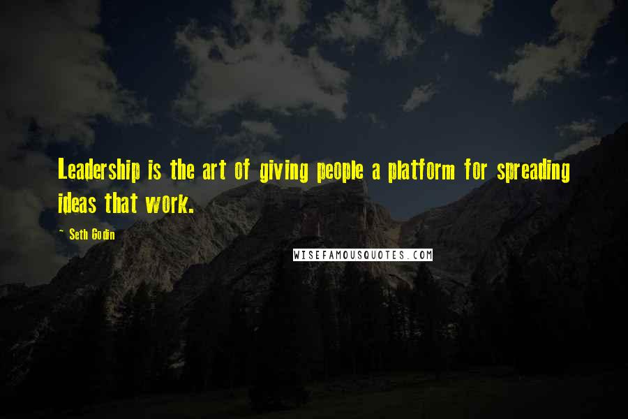 Seth Godin Quotes: Leadership is the art of giving people a platform for spreading ideas that work.