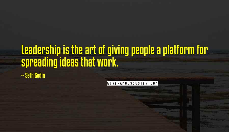 Seth Godin Quotes: Leadership is the art of giving people a platform for spreading ideas that work.