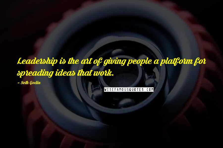 Seth Godin Quotes: Leadership is the art of giving people a platform for spreading ideas that work.