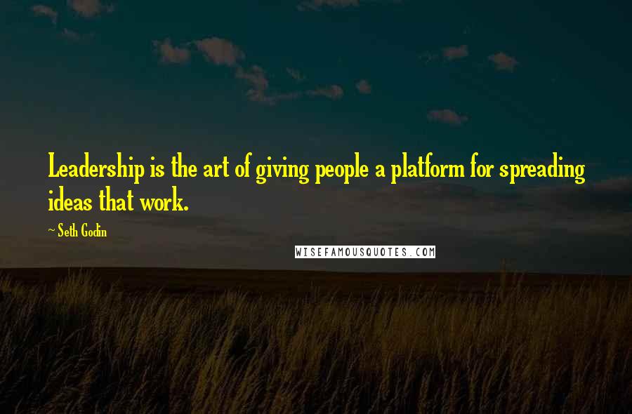 Seth Godin Quotes: Leadership is the art of giving people a platform for spreading ideas that work.