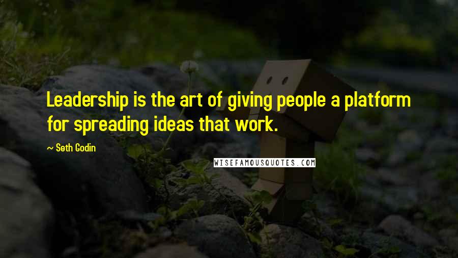 Seth Godin Quotes: Leadership is the art of giving people a platform for spreading ideas that work.