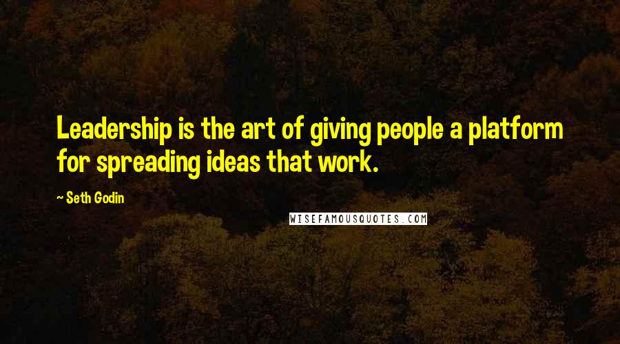 Seth Godin Quotes: Leadership is the art of giving people a platform for spreading ideas that work.