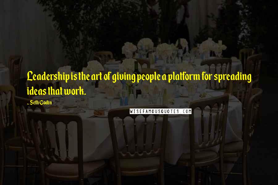 Seth Godin Quotes: Leadership is the art of giving people a platform for spreading ideas that work.