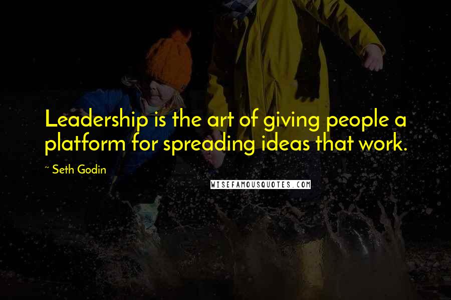 Seth Godin Quotes: Leadership is the art of giving people a platform for spreading ideas that work.