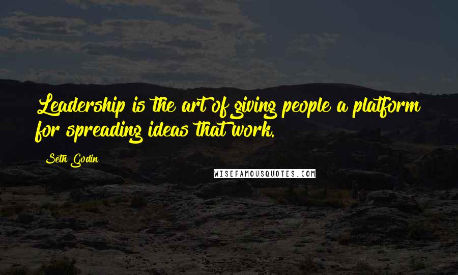 Seth Godin Quotes: Leadership is the art of giving people a platform for spreading ideas that work.