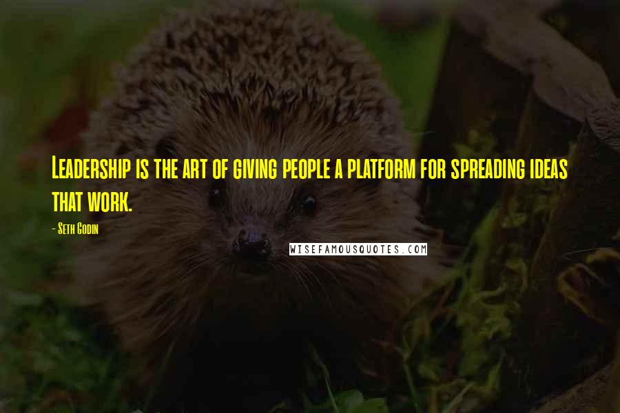 Seth Godin Quotes: Leadership is the art of giving people a platform for spreading ideas that work.