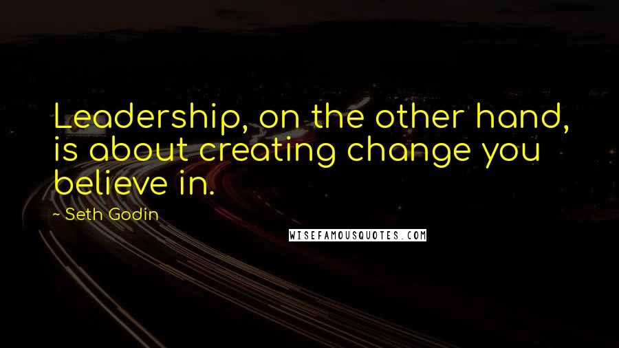 Seth Godin Quotes: Leadership, on the other hand, is about creating change you believe in.