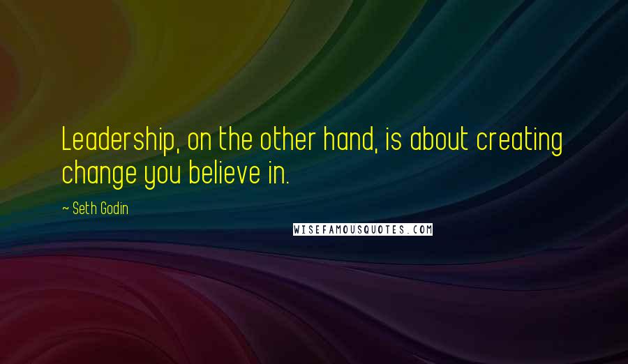 Seth Godin Quotes: Leadership, on the other hand, is about creating change you believe in.