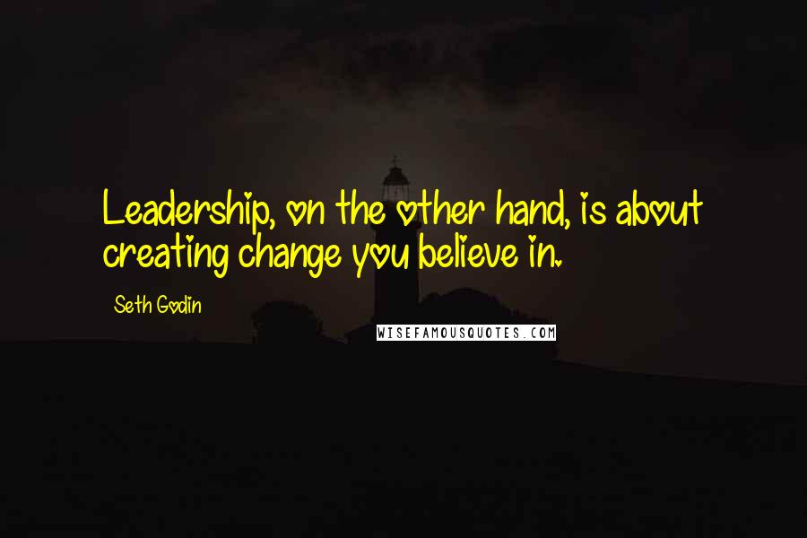 Seth Godin Quotes: Leadership, on the other hand, is about creating change you believe in.