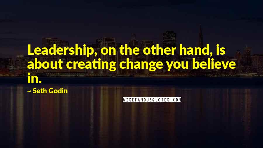 Seth Godin Quotes: Leadership, on the other hand, is about creating change you believe in.