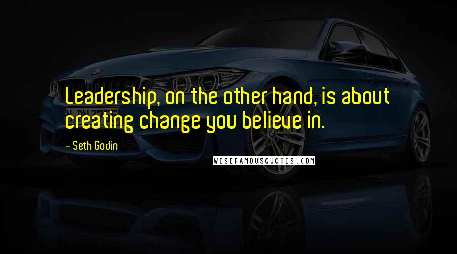 Seth Godin Quotes: Leadership, on the other hand, is about creating change you believe in.