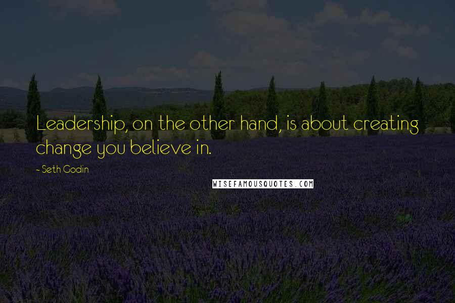 Seth Godin Quotes: Leadership, on the other hand, is about creating change you believe in.
