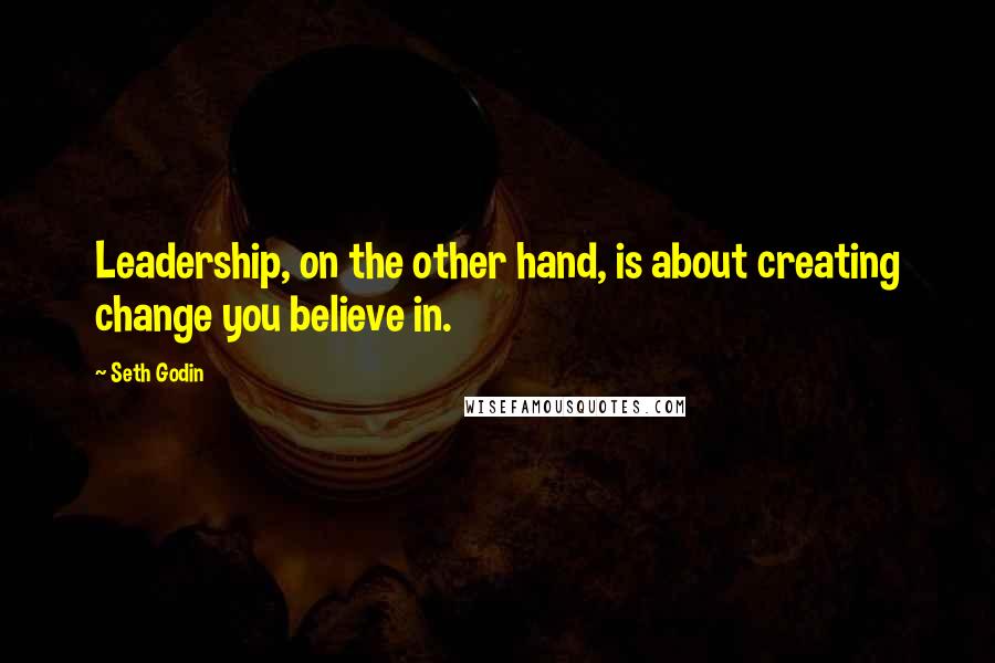 Seth Godin Quotes: Leadership, on the other hand, is about creating change you believe in.