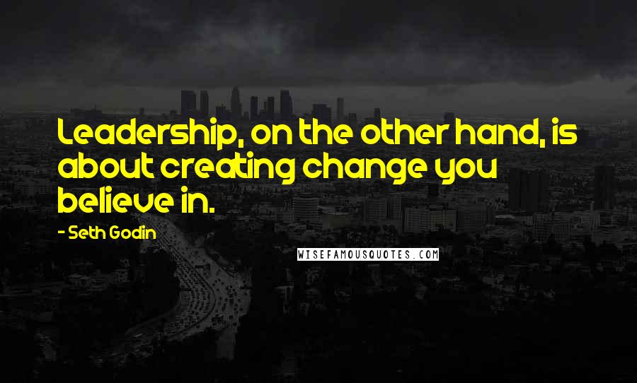 Seth Godin Quotes: Leadership, on the other hand, is about creating change you believe in.