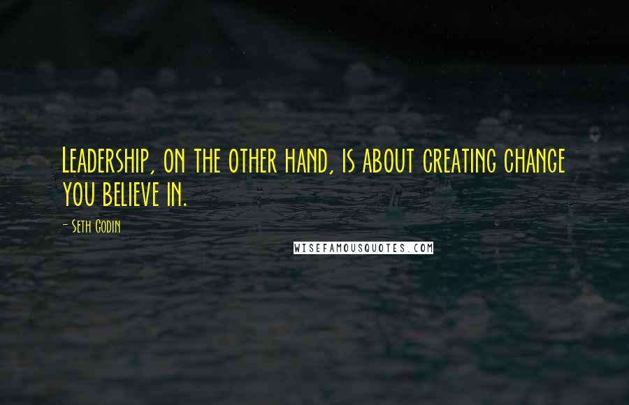 Seth Godin Quotes: Leadership, on the other hand, is about creating change you believe in.