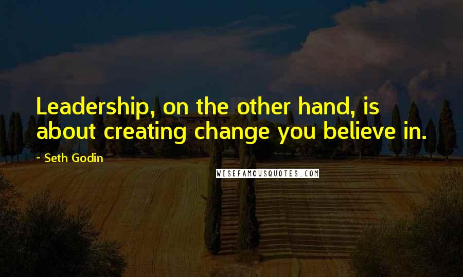 Seth Godin Quotes: Leadership, on the other hand, is about creating change you believe in.