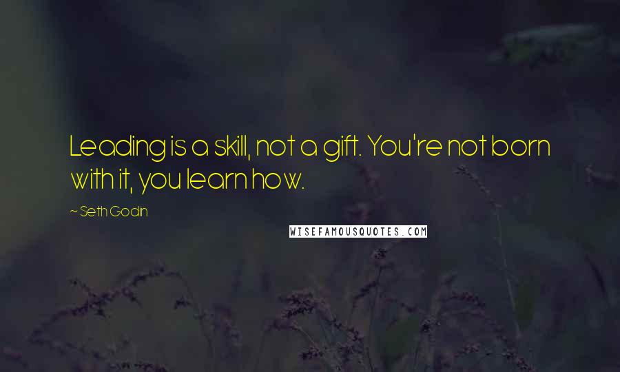 Seth Godin Quotes: Leading is a skill, not a gift. You're not born with it, you learn how.