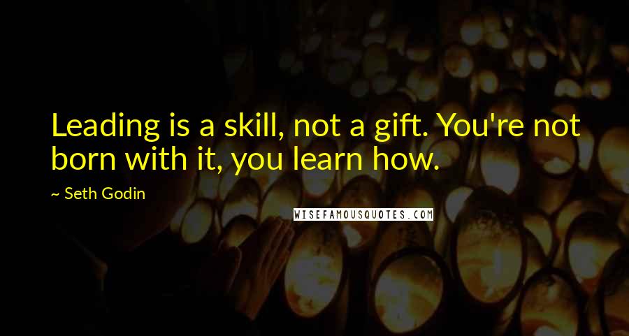 Seth Godin Quotes: Leading is a skill, not a gift. You're not born with it, you learn how.
