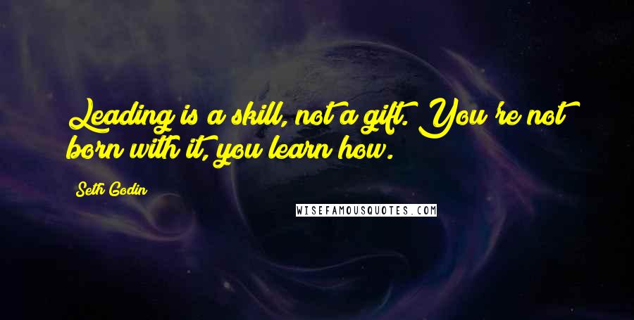 Seth Godin Quotes: Leading is a skill, not a gift. You're not born with it, you learn how.