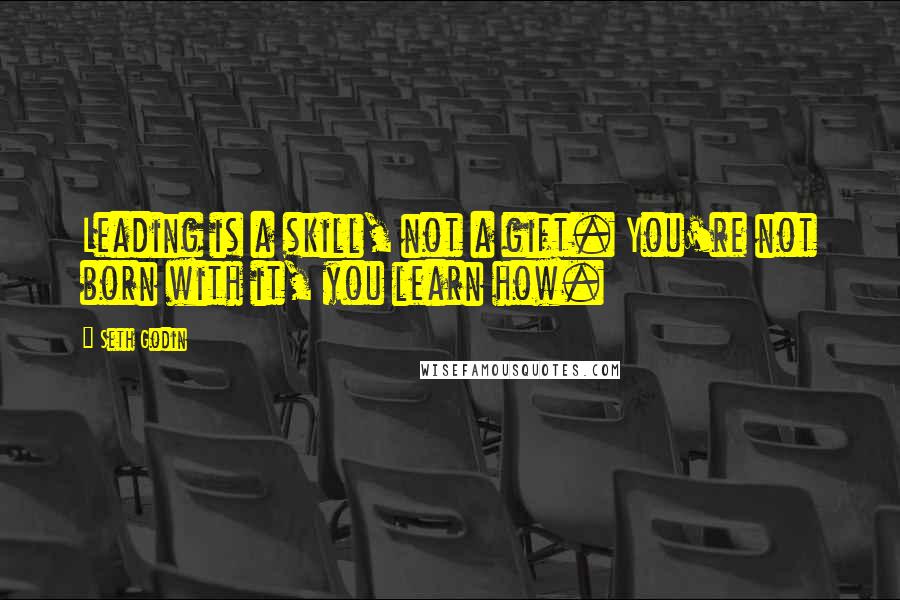 Seth Godin Quotes: Leading is a skill, not a gift. You're not born with it, you learn how.