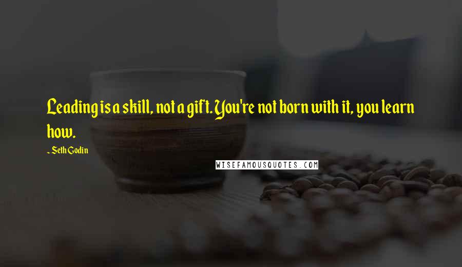 Seth Godin Quotes: Leading is a skill, not a gift. You're not born with it, you learn how.