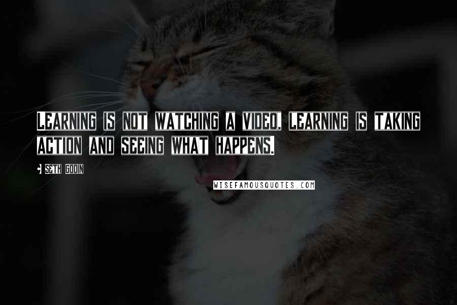 Seth Godin Quotes: Learning is not watching a video, learning is taking action and seeing what happens.