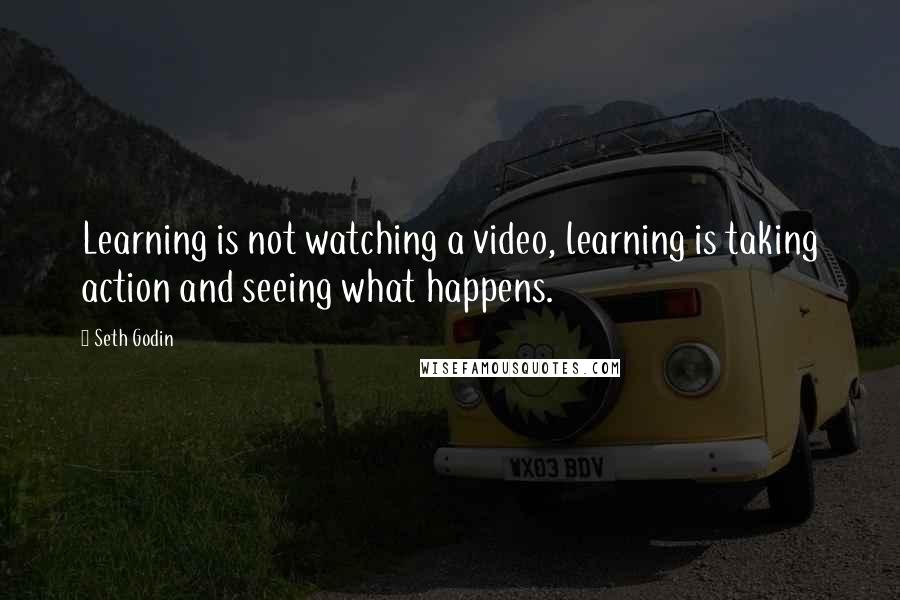 Seth Godin Quotes: Learning is not watching a video, learning is taking action and seeing what happens.