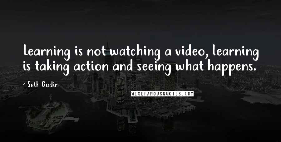 Seth Godin Quotes: Learning is not watching a video, learning is taking action and seeing what happens.