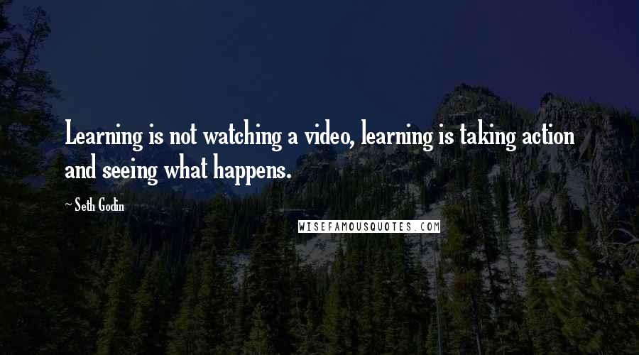 Seth Godin Quotes: Learning is not watching a video, learning is taking action and seeing what happens.