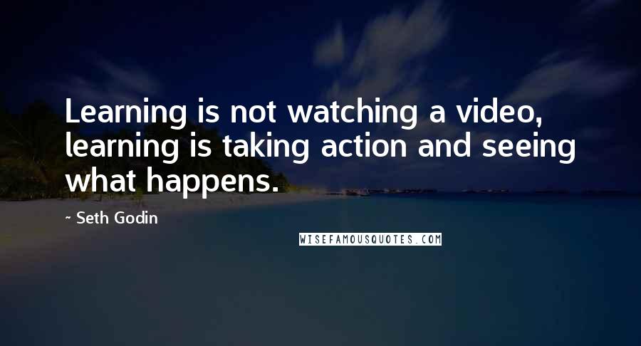 Seth Godin Quotes: Learning is not watching a video, learning is taking action and seeing what happens.