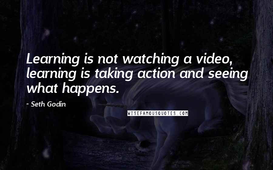 Seth Godin Quotes: Learning is not watching a video, learning is taking action and seeing what happens.