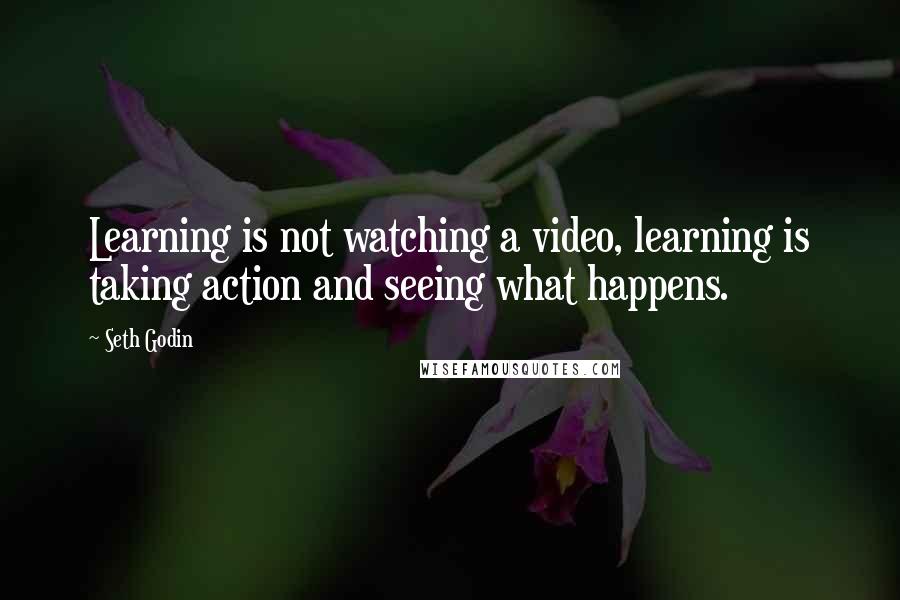 Seth Godin Quotes: Learning is not watching a video, learning is taking action and seeing what happens.