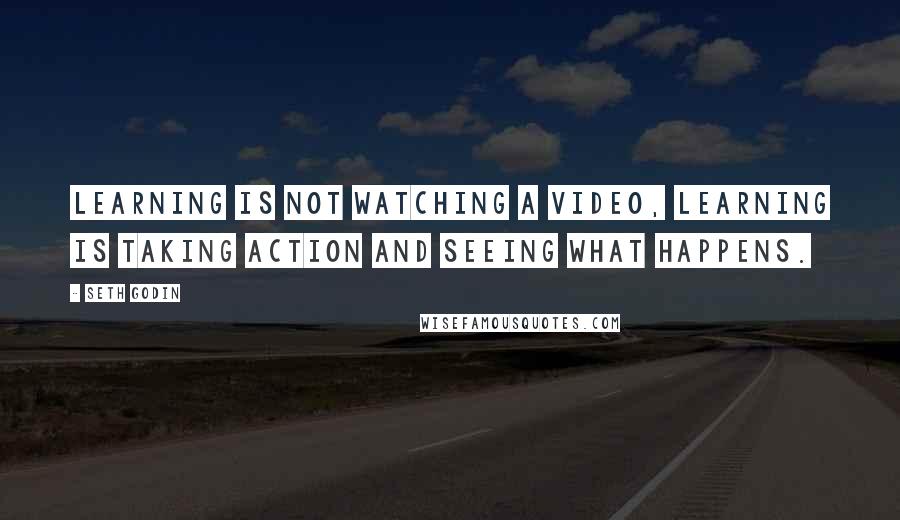 Seth Godin Quotes: Learning is not watching a video, learning is taking action and seeing what happens.