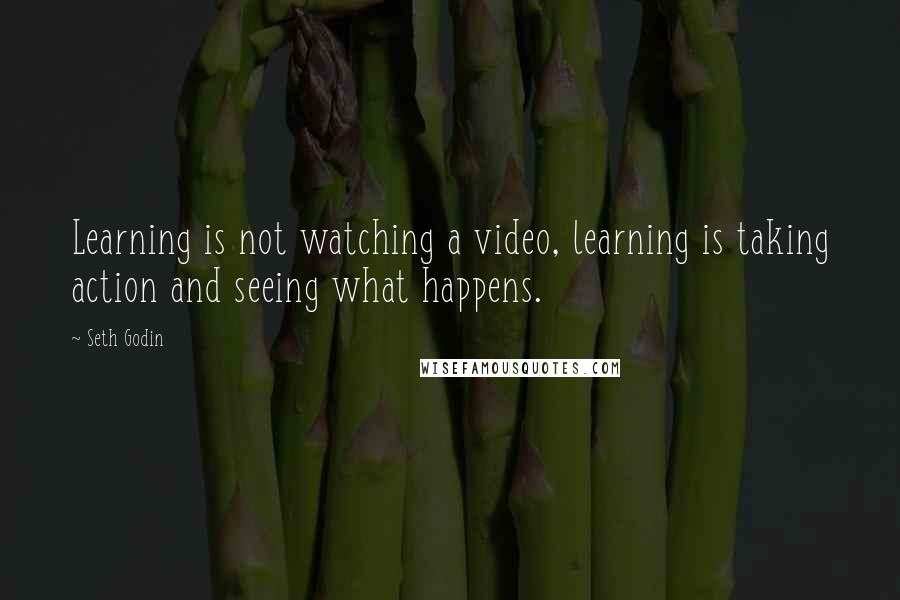 Seth Godin Quotes: Learning is not watching a video, learning is taking action and seeing what happens.