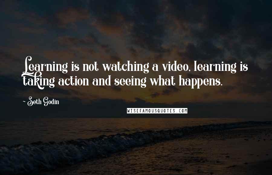 Seth Godin Quotes: Learning is not watching a video, learning is taking action and seeing what happens.