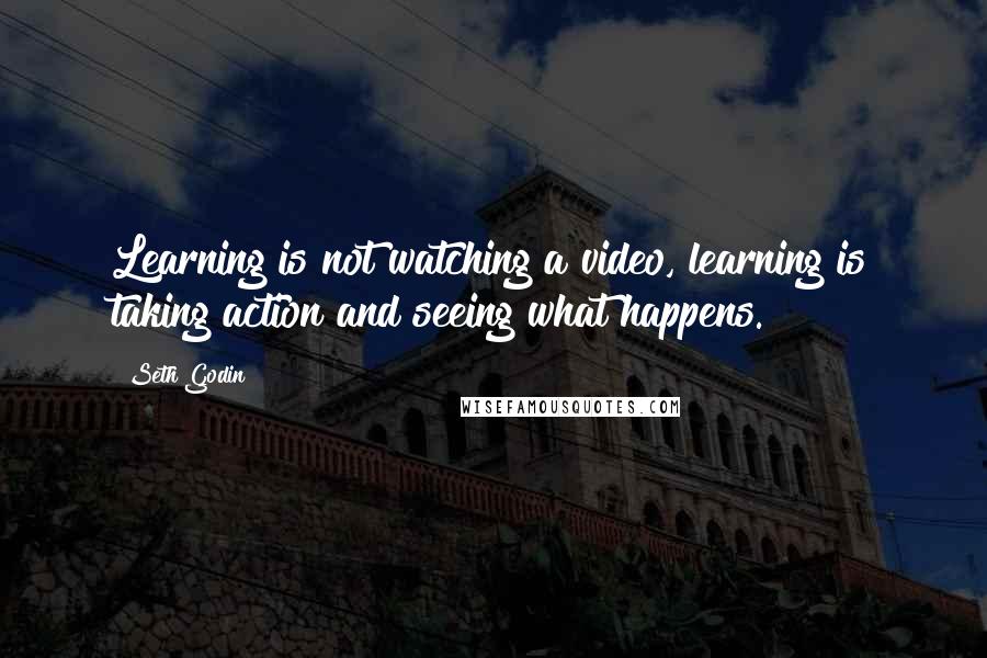 Seth Godin Quotes: Learning is not watching a video, learning is taking action and seeing what happens.