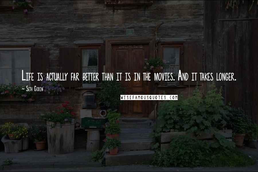 Seth Godin Quotes: Life is actually far better than it is in the movies. And it takes longer.