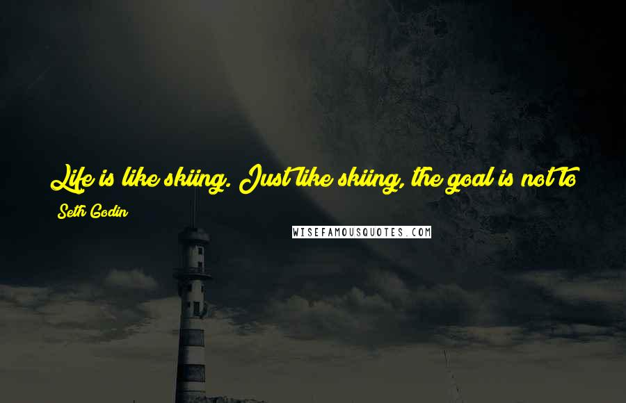 Seth Godin Quotes: Life is like skiing. Just like skiing, the goal is not to get to the bottom of the hill. It's to have a bunch of good runs before the sun sets.