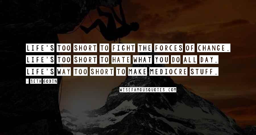 Seth Godin Quotes: Life's too short to fight the forces of change. Life's too short to hate what you do all day. Life's way too short to make mediocre stuff.