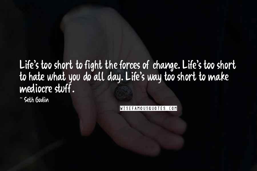 Seth Godin Quotes: Life's too short to fight the forces of change. Life's too short to hate what you do all day. Life's way too short to make mediocre stuff.