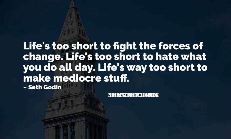 Seth Godin Quotes: Life's too short to fight the forces of change. Life's too short to hate what you do all day. Life's way too short to make mediocre stuff.