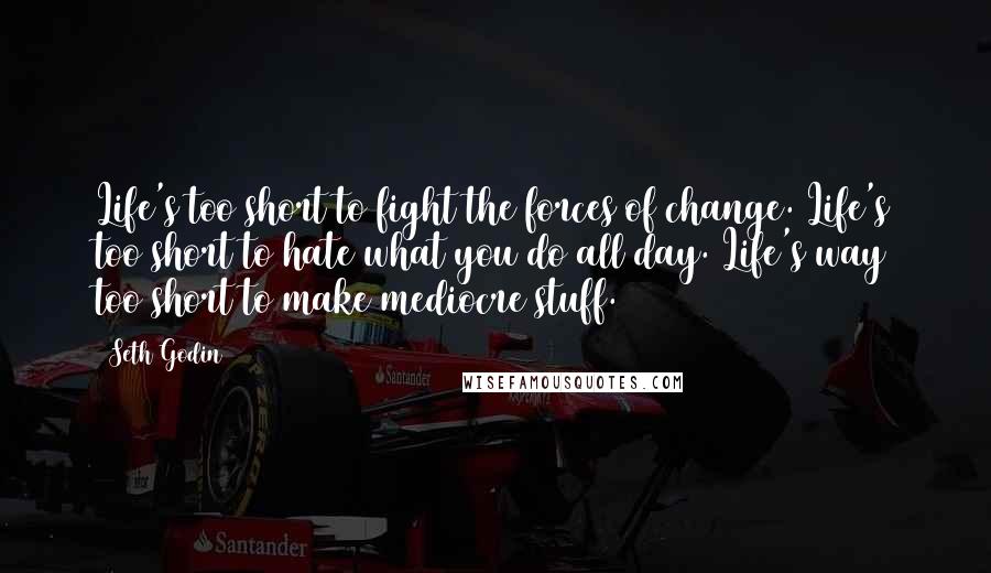 Seth Godin Quotes: Life's too short to fight the forces of change. Life's too short to hate what you do all day. Life's way too short to make mediocre stuff.