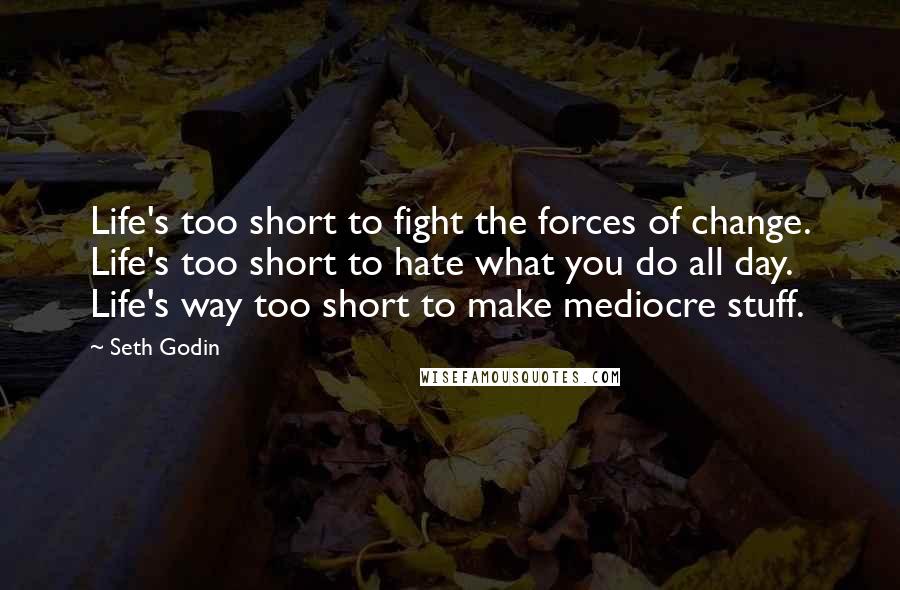 Seth Godin Quotes: Life's too short to fight the forces of change. Life's too short to hate what you do all day. Life's way too short to make mediocre stuff.