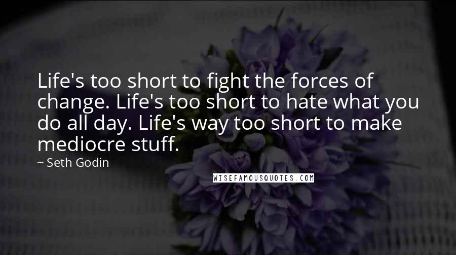 Seth Godin Quotes: Life's too short to fight the forces of change. Life's too short to hate what you do all day. Life's way too short to make mediocre stuff.