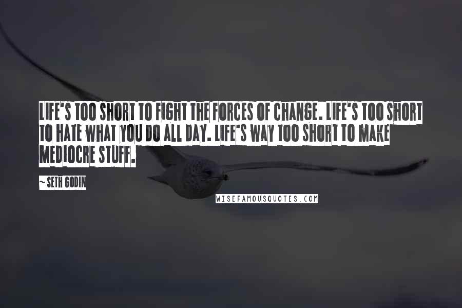 Seth Godin Quotes: Life's too short to fight the forces of change. Life's too short to hate what you do all day. Life's way too short to make mediocre stuff.