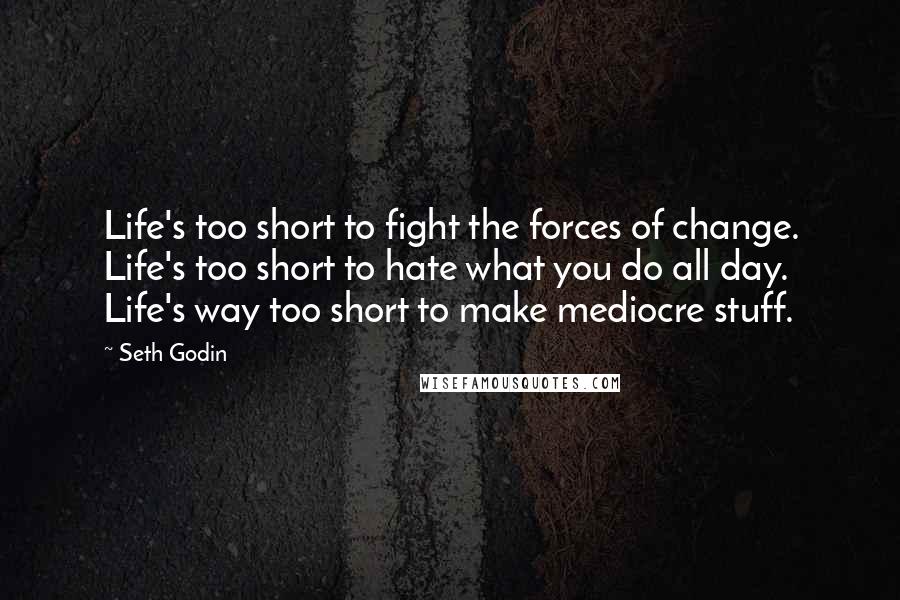 Seth Godin Quotes: Life's too short to fight the forces of change. Life's too short to hate what you do all day. Life's way too short to make mediocre stuff.