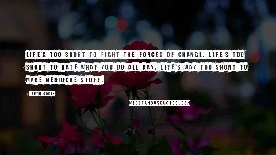 Seth Godin Quotes: Life's too short to fight the forces of change. Life's too short to hate what you do all day. Life's way too short to make mediocre stuff.