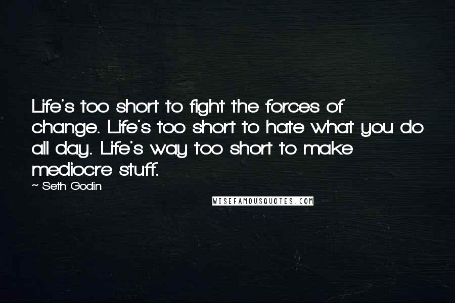 Seth Godin Quotes: Life's too short to fight the forces of change. Life's too short to hate what you do all day. Life's way too short to make mediocre stuff.