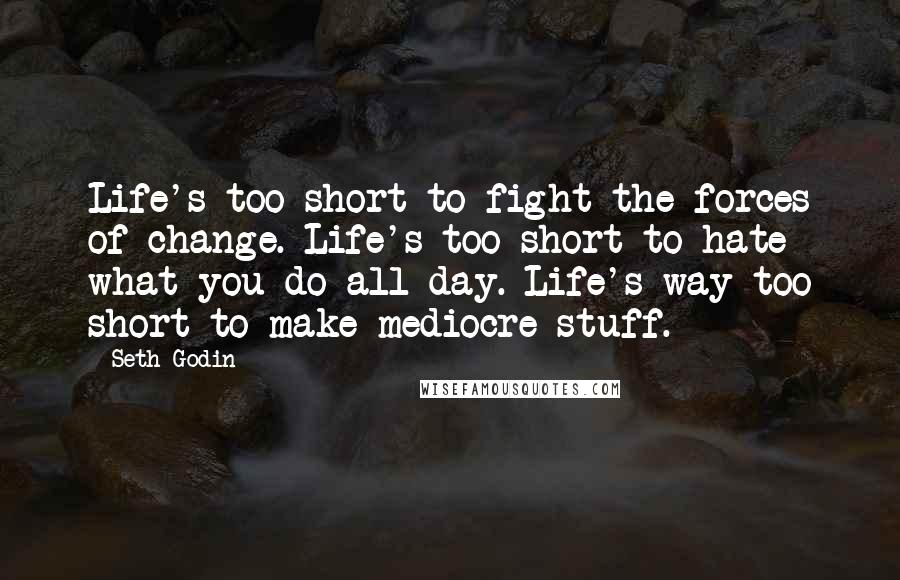 Seth Godin Quotes: Life's too short to fight the forces of change. Life's too short to hate what you do all day. Life's way too short to make mediocre stuff.